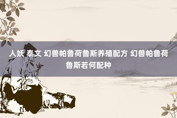 人妖 泰文 幻兽帕鲁荷鲁斯养殖配方 幻兽帕鲁荷鲁斯若何配种