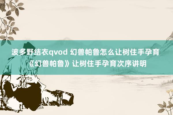 波多野结衣qvod 幻兽帕鲁怎么让树住手孕育 《幻兽帕鲁》让树住手孕育次序讲明