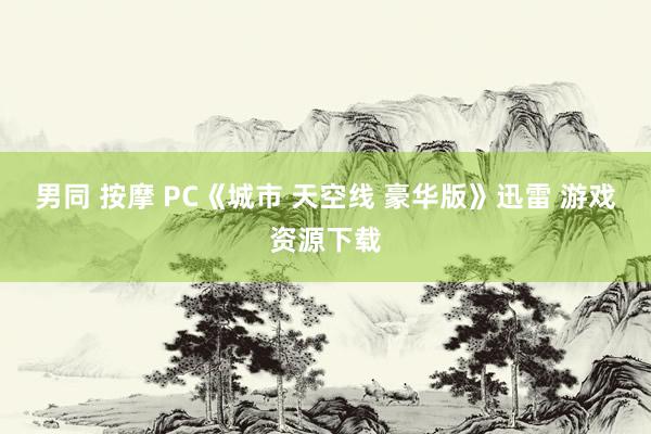 男同 按摩 PC《城市 天空线 豪华版》迅雷 游戏资源下载