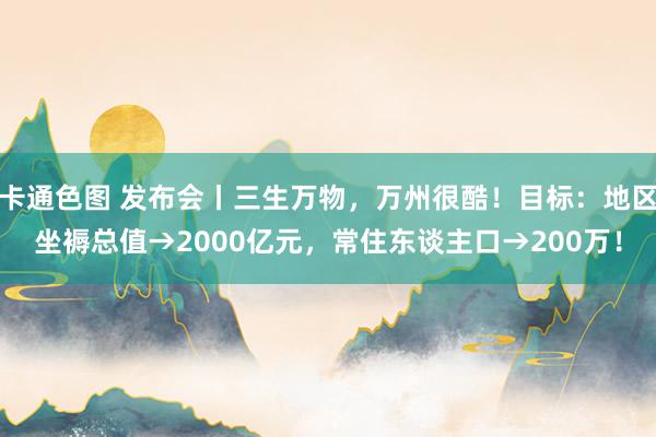 卡通色图 发布会丨三生万物，万州很酷！目标：地区坐褥总值→2000亿元，常住东谈主口→200万！