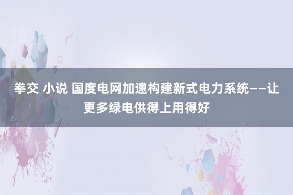 拳交 小说 国度电网加速构建新式电力系统——让更多绿电供得上用得好