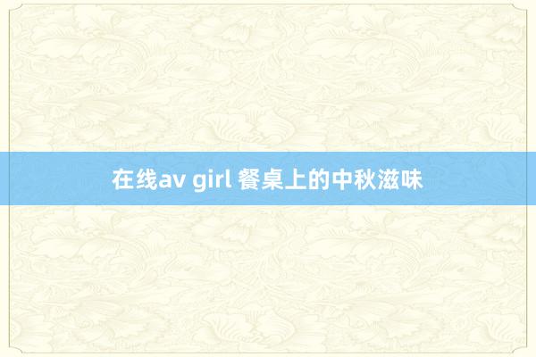 在线av girl 餐桌上的中秋滋味