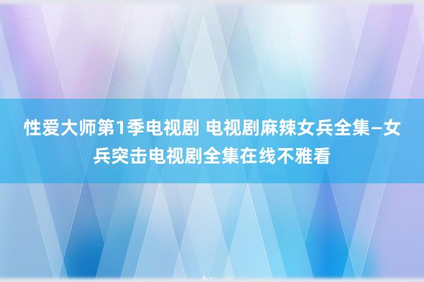 性爱大师第1季电视剧 电视剧麻辣女兵全集—女兵突击电视剧全集在线不雅看