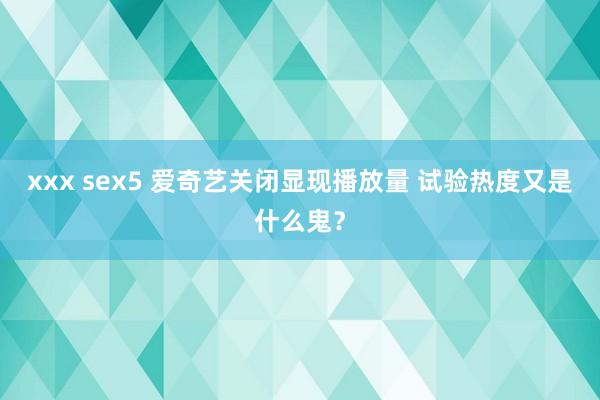 xxx sex5 爱奇艺关闭显现播放量 试验热度又是什么鬼？